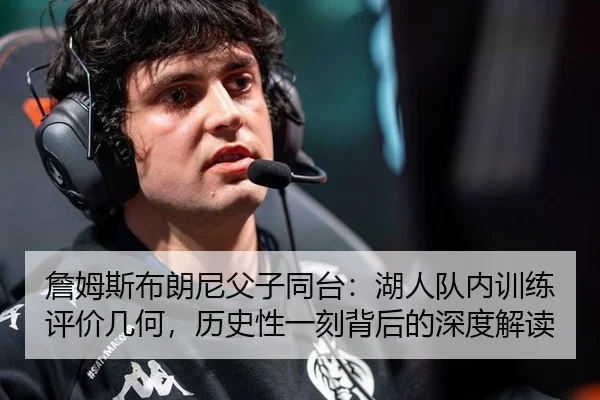 詹姆斯布朗尼父子同台：湖人队内训练评价几何，历史性一刻背后的深度解读