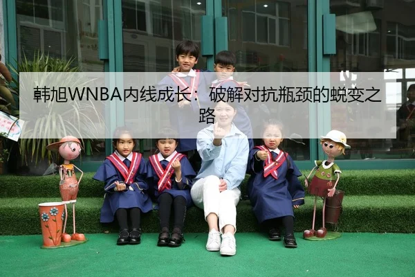 韩旭WNBA内线成长：破解对抗瓶颈的蜕变之路