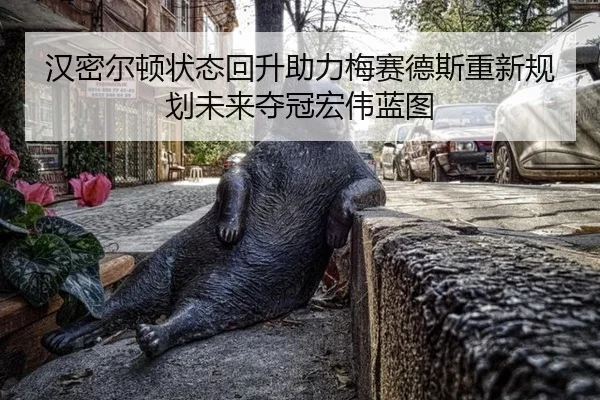 汉密尔顿状态回升助力梅赛德斯重新规划未来夺冠宏伟蓝图