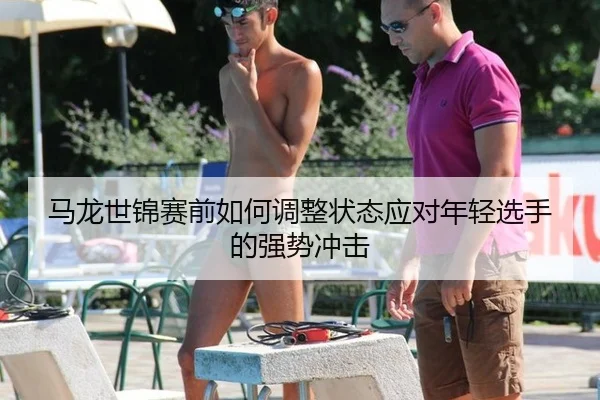 马龙世锦赛前如何调整状态应对年轻选手的强势冲击