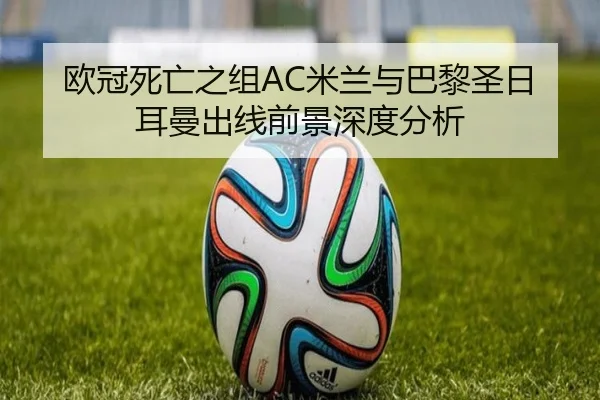 欧冠死亡之组AC米兰与巴黎圣日耳曼出线前景深度分析