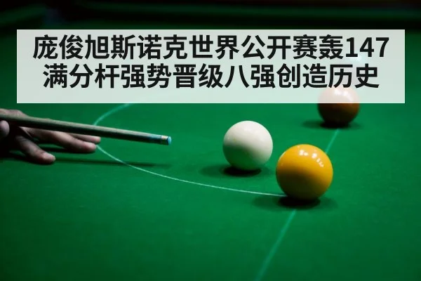 庞俊旭斯诺克世界公开赛轰147满分杆强势晋级八强创造历史
