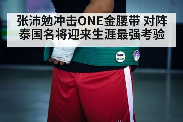 张沛勉冲击ONE金腰带 对阵泰国名将迎来生涯最强考验