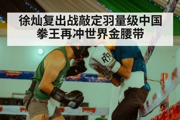徐灿复出战敲定羽量级中国拳王再冲世界金腰带