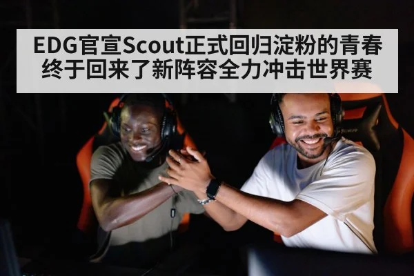EDG官宣Scout正式回归淀粉的青春终于回来了新阵容全力冲击世界赛